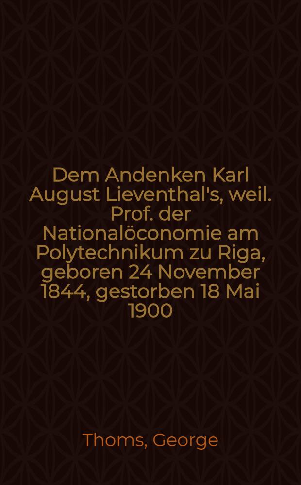 Dem Andenken Karl August Lieventhal's, weil. Prof. der Nationalöconomie am Polytechnikum zu Riga, geboren 24 November 1844, gestorben 18 Mai 1900