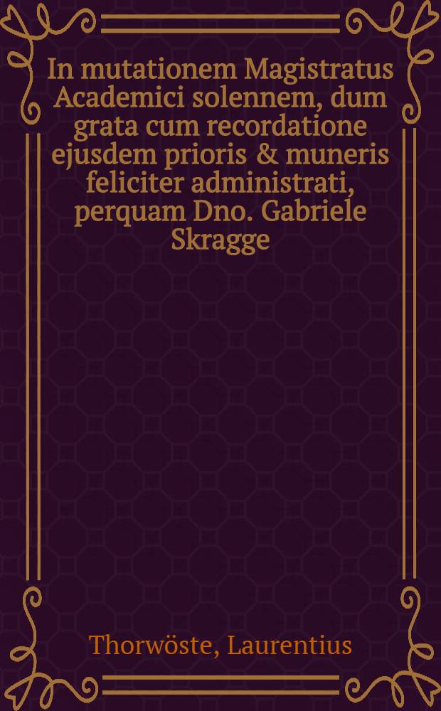 In mutationem Magistratus Academici solennem, dum grata cum recordatione ejusdem prioris & muneris feliciter administrati, perquam Dno. Gabriele Skragge : Sceptra Athaenaei traderentur 12 Julii 1693 : Ode gratulataria