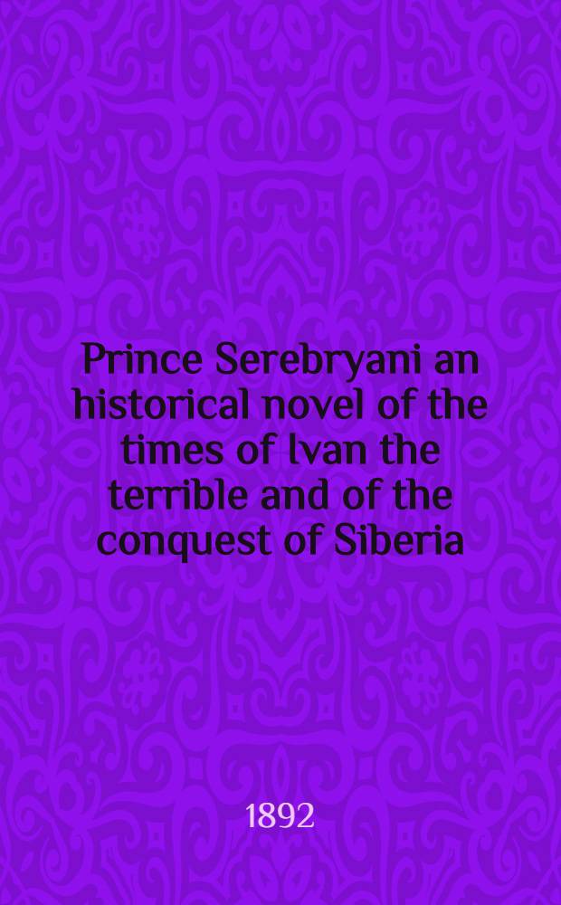 Prince Serebryani an historical novel of the times of Ivan the terrible and of the conquest of Siberia