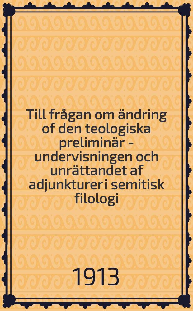 Till fr&aring;gan om &auml;ndring of den teologiska prelimin&auml;r - undervisningen och unr&auml;ttandet af adjunkturer i semitisk filologi