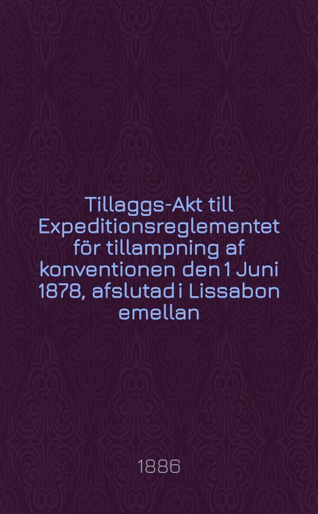 Tillaggs-Akt till Expeditionsreglementet f&ouml;r tillampning af konventionen den 1 Juni 1878, afslutad i Lissabon emellan