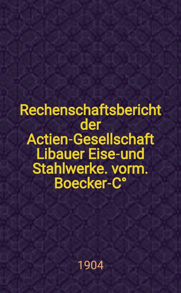 Rechenschaftsbericht der Actien-Gesellschaft Libauer Eisen- und Stahlwerke. vorm. Boecker-C&deg; : Sitz.der Verwaltung: St. Petersburg