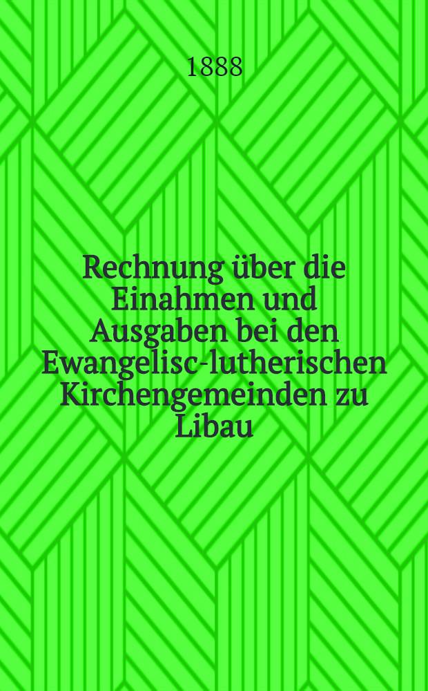 Rechnung über die Einahmen und Ausgaben bei den Ewangelisch- lutherischen Kirchengemeinden zu Libau : 1887