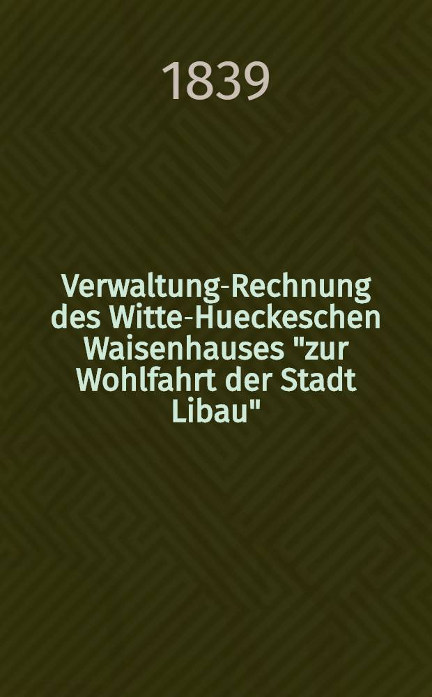 Verwaltung-Rechnung des Witte-Hueckeschen Waisenhauses "zur Wohlfahrt der Stadt Libau"