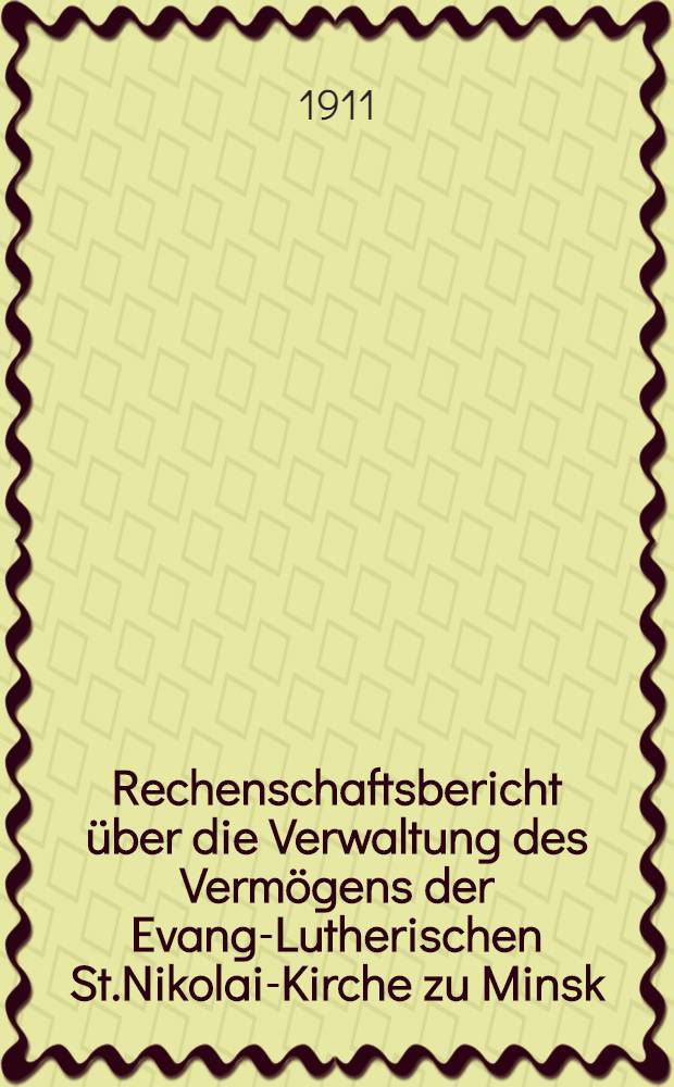 Rechenschaftsbericht über die Verwaltung des Vermögens der Evang-Lutherischen St.Nikolai-Kirche zu Minsk