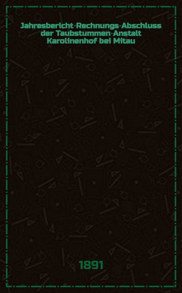 Jahresbericht-Rechnungs-Abschluss der Taubstummen-Anstalt Karolinenhof bei Mitau