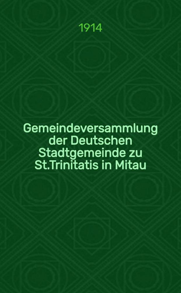 Gemeindeversammlung der Deutschen Stadtgemeinde zu St.Trinitatis in Mitau : 1914