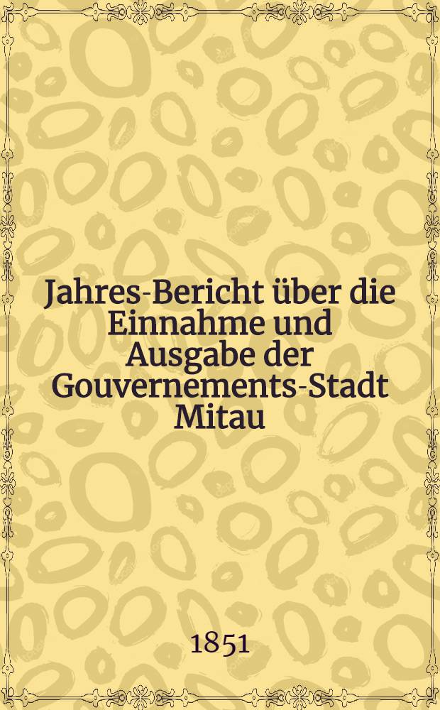 Jahres-Bericht über die Einnahme und Ausgabe der Gouvernements-Stadt Mitau