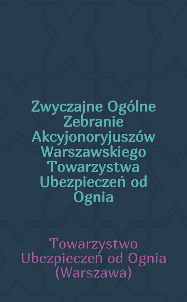 Zwyczajne Ogólne Zebranie Akcyjonoryjuszów Warszawskiego Towarzystwa Ubezpieczeń od Ognia = Обыкновенное Общественное Собрание Акционерного Варшавского Страхового от Огня Общества