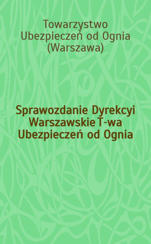 Sprawozdanie Dyrekcyi Warszawskie T-wa Ubezpieczeń od Ognia = Отчет правления Варшавского Страхового от огня общества
