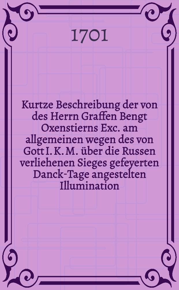 Kurtze Beschreibung der von des Herrn Graffen Bengt Oxenstierns Exc. am allgemeinen wegen des von Gott I. K. M. über die Russen verliehenen Sieges gefeyerten Danck-Tage angestelten Illumination