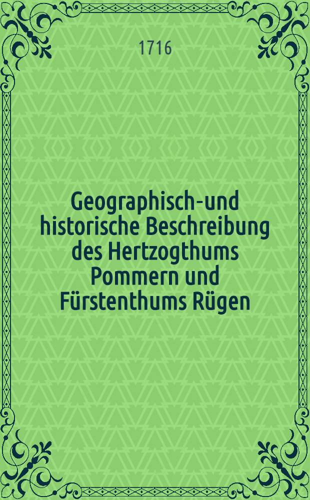Geographische- und historische Beschreibung des Hertzogthums Pommern und Fürstenthums Rügen : Nebst dem Nordischen Kriegs-Diario von Anno 1700. biss zu Ende 1715