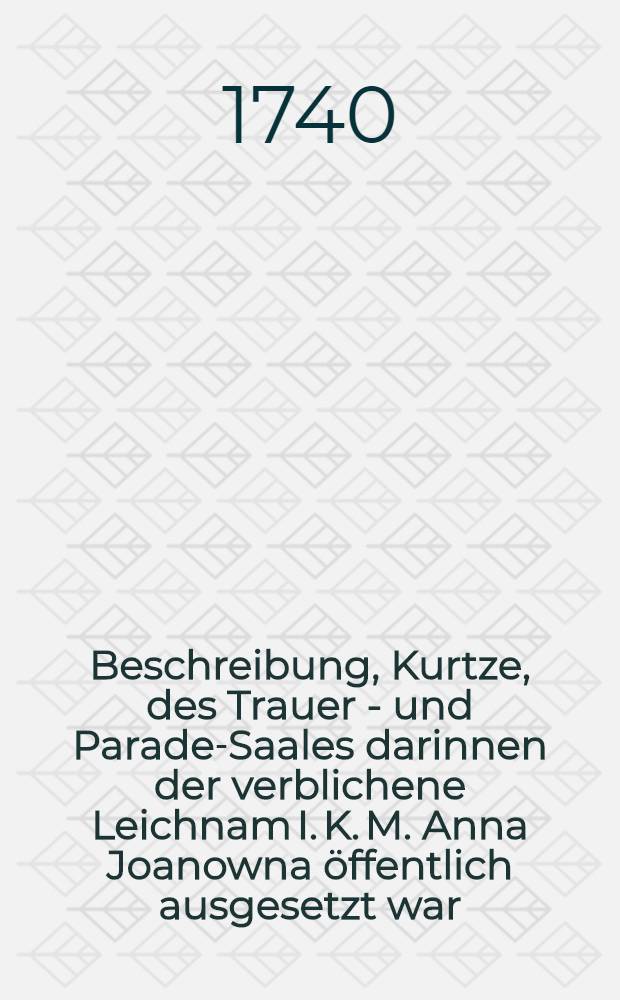 Beschreibung, Kurtze, des Trauer - und Parade-Saales darinnen der verblichene Leichnam I. K. M. Anna Joanowna öffentlich ausgesetzt war