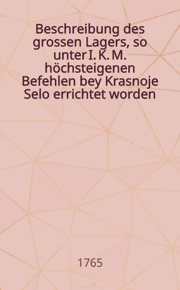 Beschreibung des grossen Lagers, so unter I. K. M. höchsteigenen Befehlen bey Krasnoje Selo errichtet worden : Aus dem Russischen Original ins Deutsche übersetzt