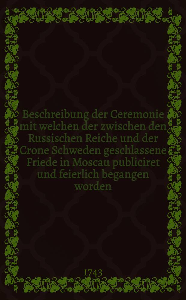 Beschreibung der Ceremonie mit welchen der zwischen den Russischen Reiche und der Crone Schweden geschlassene Friede in Moscau publiciret und feierlich begangen worden
