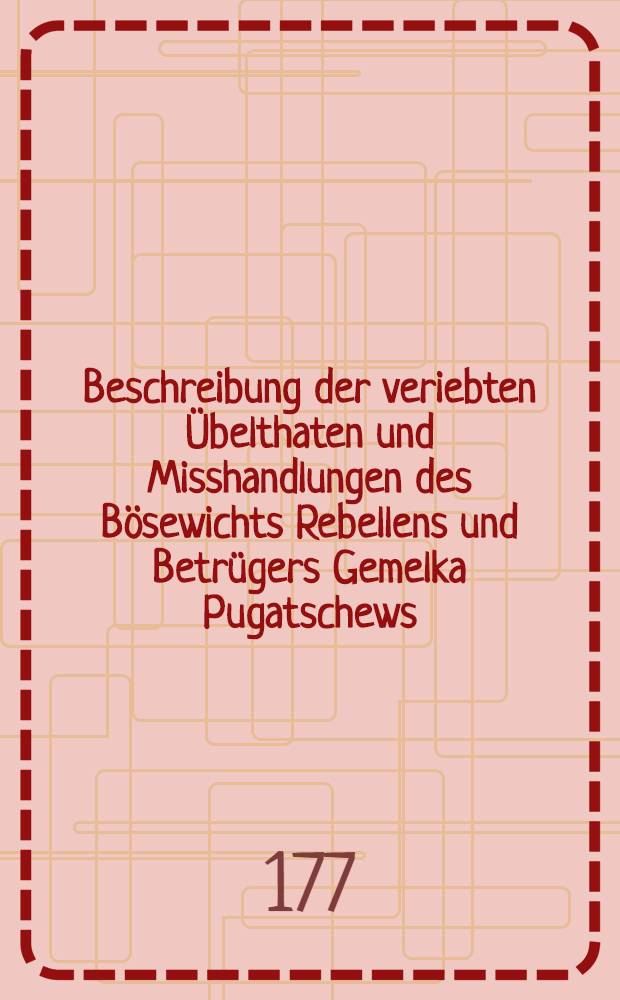 Beschreibung der veriebten Übelthaten und Misshandlungen des Bösewichts Rebellens und Betrügers Gemelka Pugatschews