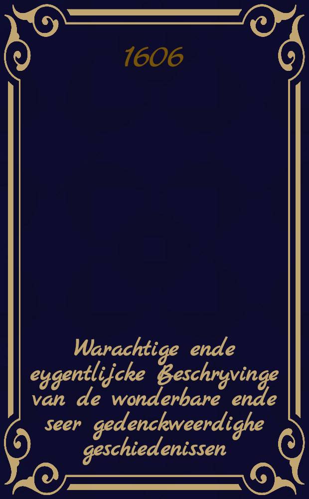 Warachtige ende eygentlijcke Beschryvinge van de wonderbare ende seer gedenckweerdighe geschiedenissen;die in Moscovia zijn voorgevallen in den naest voorleden ende in den teghenwoordighen Jare 1606 : Beschreven door een geloofweerdich Coopman, die doen ter tijdt aldaer teghenwoordich was