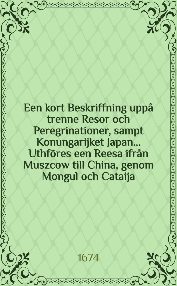 Een kort Beskriffning upp&aring; trenne Resor och Peregrinationer, sampt Konungarijket Japan... Uthf&ouml;res een Reesa ifr&aring;n Muszcow till China, genom Mongul och Cataija, &ouml;fwer Str&ouml;men Obij, F&ouml;rr&aring;ttad aff een Rysk Gesandt, som til then stoore Tartaren Niuki war skickadh