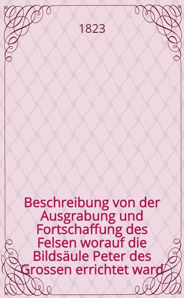 Beschreibung von der Ausgrabung und Fortschaffung des Felsen worauf die Bildsäule Peter des Grossen errichtet ward