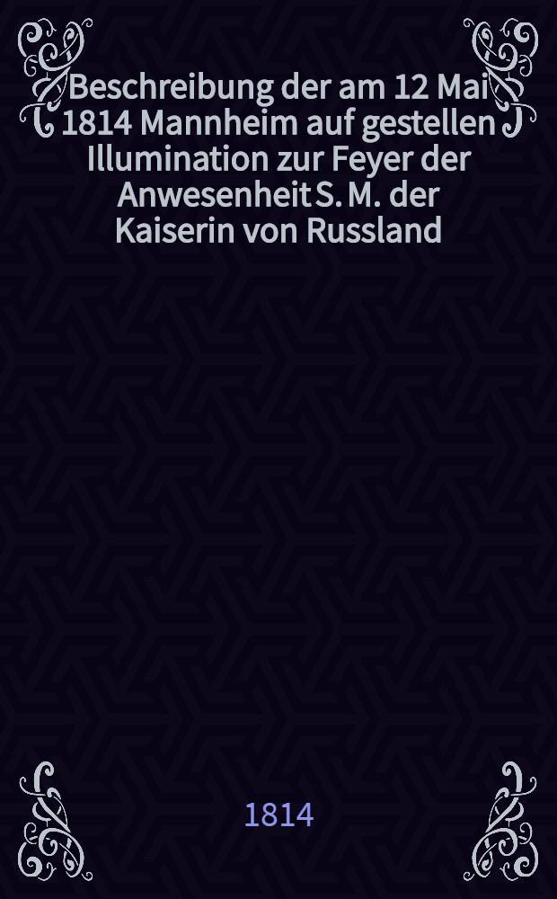 Beschreibung der am 12 Mai 1814 Mannheim auf gestellen Illumination zur Feyer der Anwesenheit S. M. der Kaiserin von Russland