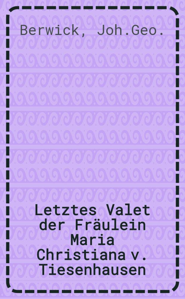 Letztes Valet der Fräulein Maria Christiana v. Tiesenhausen : Dieselbe ward geboren den 7. Sept. 1739, und entschlief den 18. Oct. 1757 : Pièce de vers