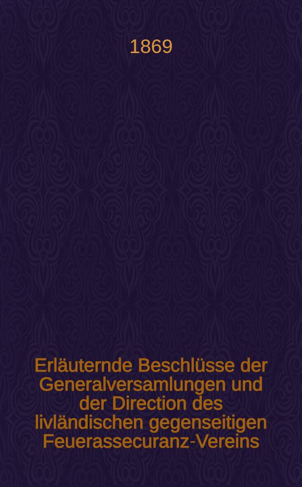 Erl&auml;uternde Beschl&uuml;sse der Generalversamlungen und der Direction des livl&auml;ndischen gegenseitigen Feuerassecuranz-Vereins