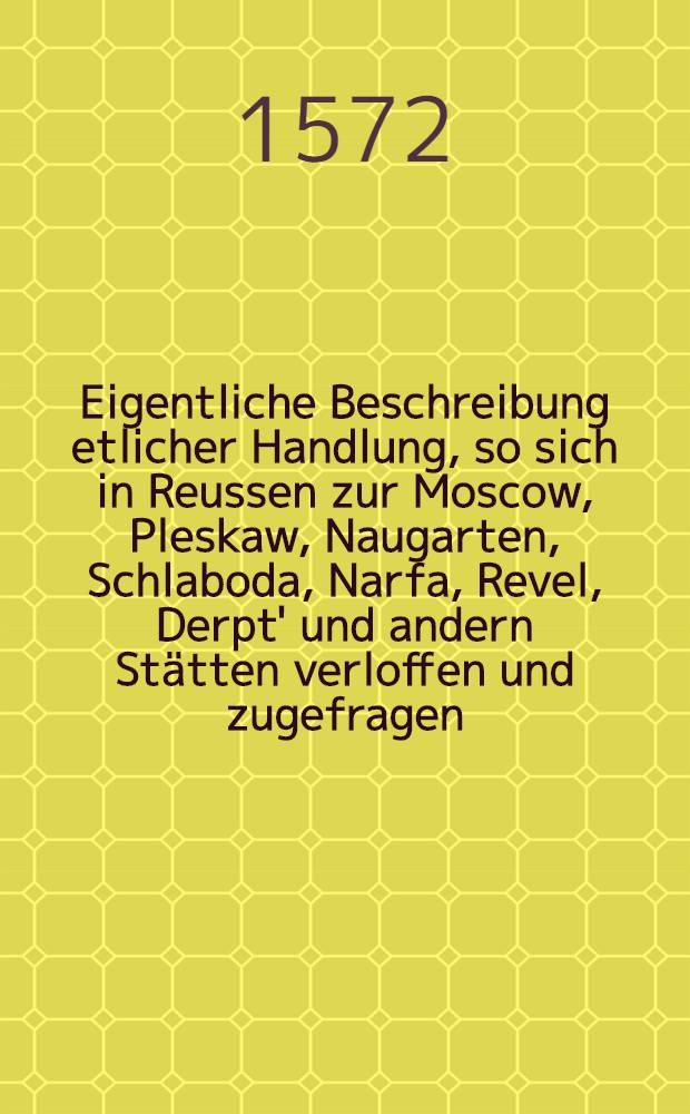 Eigentliche Beschreibung etlicher Handlung, so sich in Reussen zur Moscow, Pleskaw, Naugarten, Schlaboda, Narfa, Revel, Derpt' und andern Stätten verloffen und zugefragen
