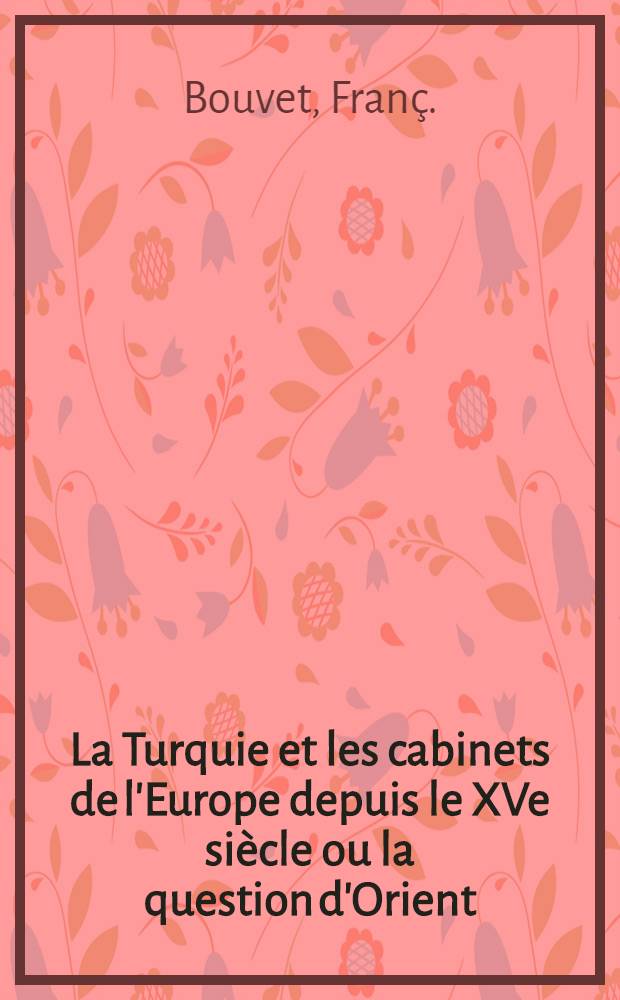 La Turquie et les cabinets de l'Europe depuis le XVe siècle ou la question d'Orient