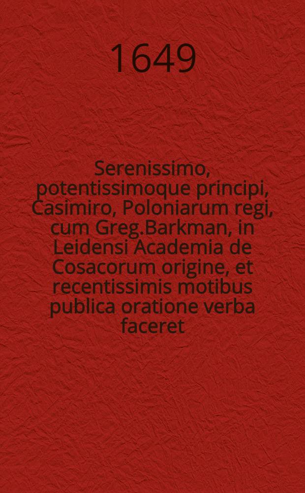 Serenissimo, potentissimoque principi, Casimiro, Poloniarum regi, cum Greg.Barkman, in Leidensi Academia de Cosacorum origine, et recentissimis motibus publica oratione verba faceret