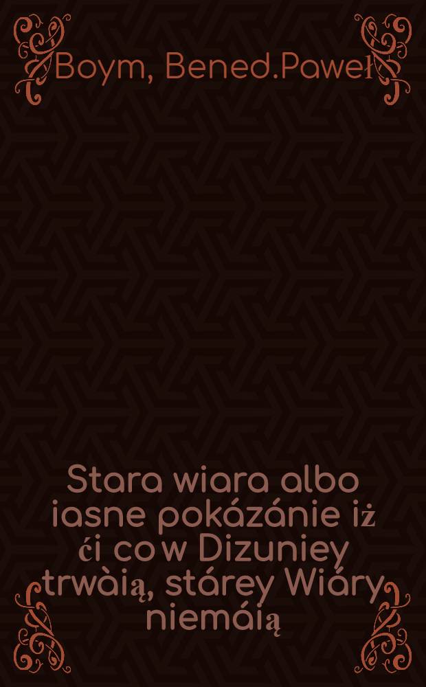 Stara wiara albo iasne pokázánie iż ći co w Dizuniey trwàią, stárey Wiáry niemáią