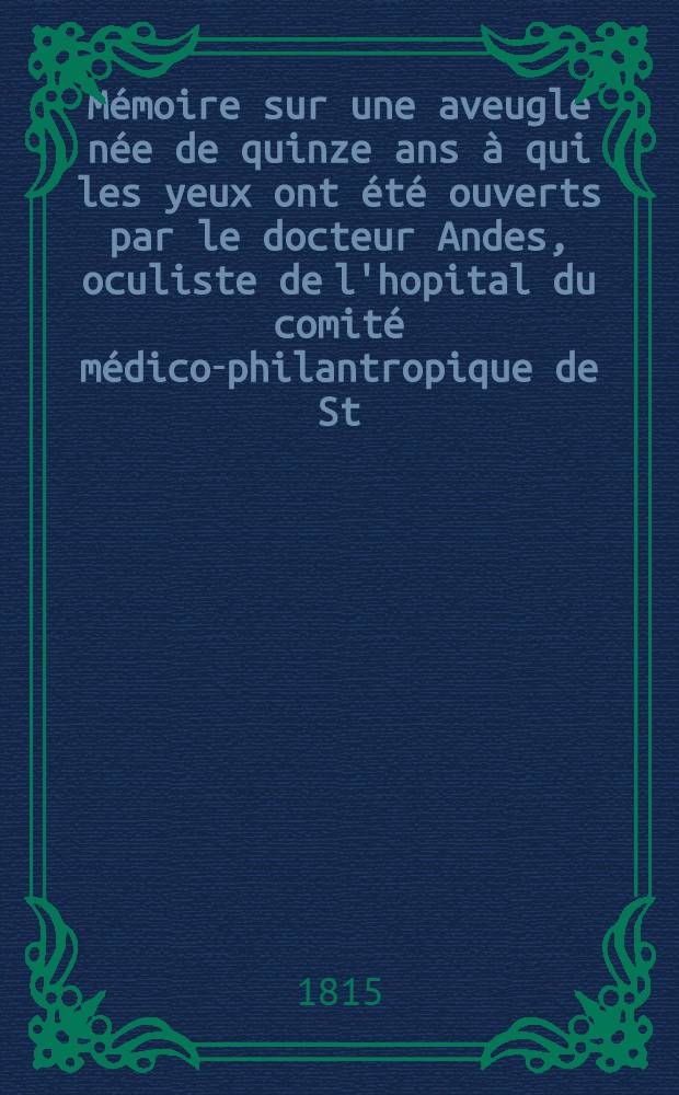 Mémoire sur une aveugle née de quinze ans à qui les yeux ont été ouverts par le docteur Andes, oculiste de l'hopital du comité médico-philantropique de St.Pétersbourg