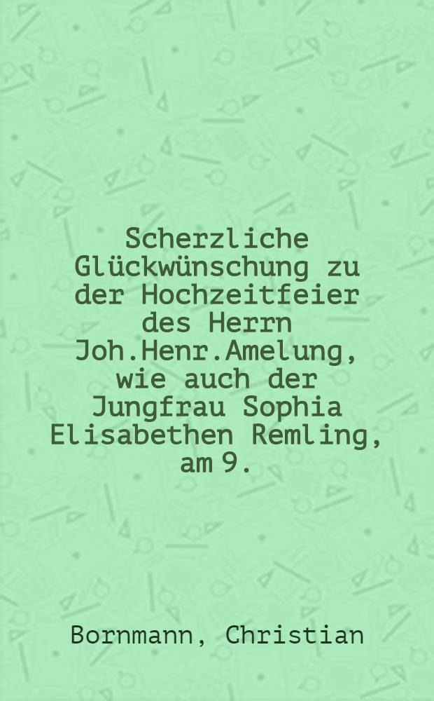 Scherzliche Glückwünschung zu der Hochzeitfeier des Herrn Joh.Henr.Amelung, wie auch der Jungfrau Sophia Elisabethen Remling, am 9. (19.) Sept. 1684 : Pièce de vers