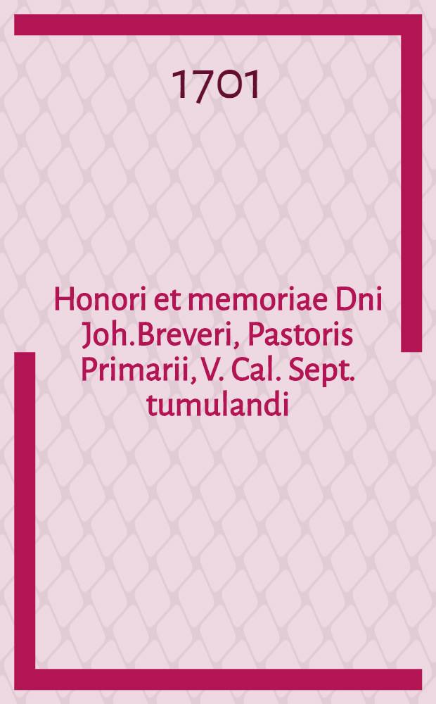 Honori et memoriae Dni Joh.Breveri, Pastoris Primarii, V. Cal. Sept. tumulandi : Pi&egrave;ce de vers
