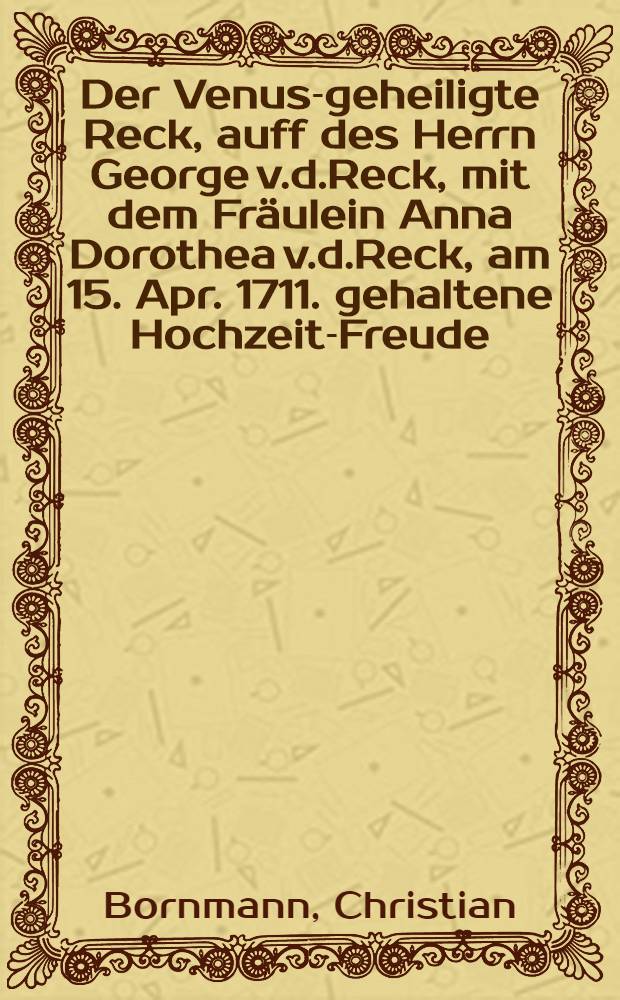 Der Venus-geheiligte Reck, auff des Herrn George v.d.Reck, mit dem Fräulein Anna Dorothea v.d.Reck, am 15. Apr. 1711. gehaltene Hochzeit-Freude : Pièce de vers