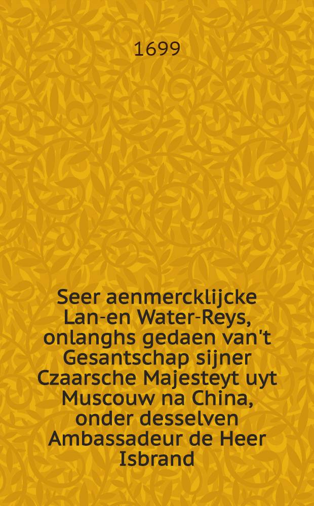 Seer aenmercklijcke Land- en Water-Reys, onlanghs gedaen van't Gesantschap sijner Czaarsche Majesteyt uyt Muscouw na China, onder desselven Ambassadeur de Heer Isbrand, door Groot-Ustiga, Siberien, Dauren, Mongalisch Tattaryen, etc.Met byvoegingh van een curieuse Beschrijvingh der Natuerlijcke dingen van Rusland