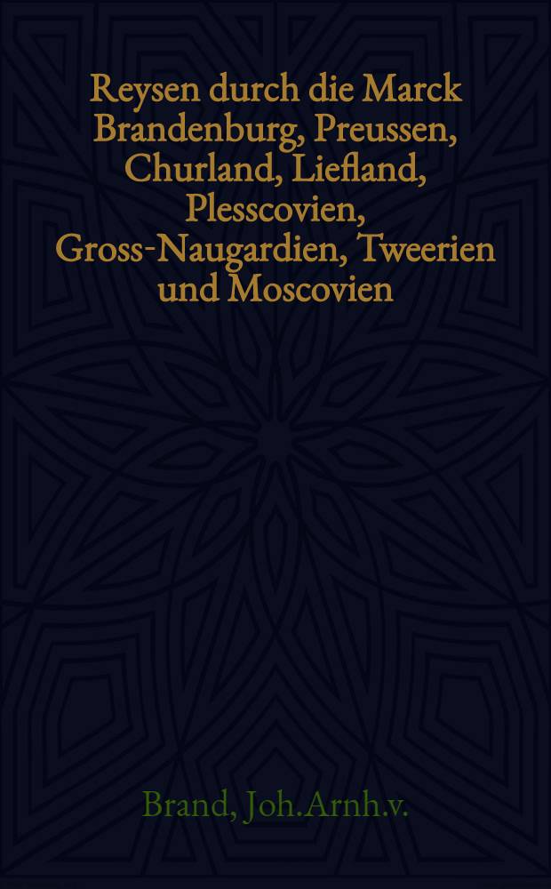 Reysen durch die Marck Brandenburg, Preussen, Churland, Liefland, Plesscovien, Gross-Naugardien, Tweerien und Moscovien : Anbey eine Seltsame und sehr Anmerckliche Beschreibung von Siberien