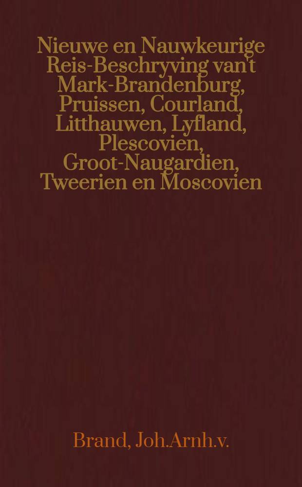 Nieuwe en Nauwkeurige Reis-Beschryving van't Mark-Brandenburg, Pruissen, Courland, Litthauwen, Lyfland, Plescovien, Groot-Naugardien, Tweerien en Moscovien; Als meede een Aanmerkenswaardige Beschrijving van het Koningrijk Siberien