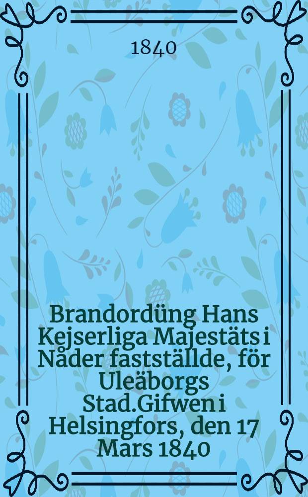 Brandordüng Hans Kejserliga Majestäts i Nåder fastställde, för Uleäborgs Stad.Gifwen i Helsingfors, den 17 Mars 1840