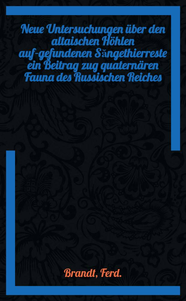 Neue Untersuchungen über den altaischen Höhlen auf-gefundenen Săngethierreste ein Beitrag zug quaternären Fauna des Russischen Reiches