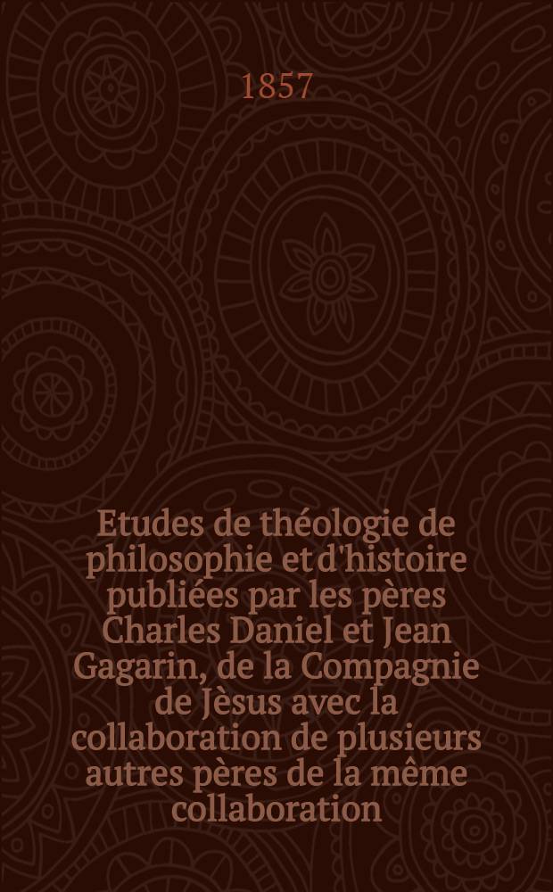 Etudes de théologie de philosophie et d'histoire publiées par les pères Charles Daniel et Jean Gagarin, de la Compagnie de Jèsus avec la collaboration de plusieurs autres pères de la même collaboration