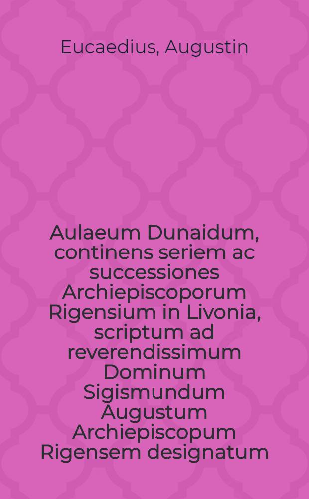 Aulaeum Dunaidum, continens seriem ac successiones Archiepiscoporum Rigensium in Livonia, scriptum ad reverendissimum Dominum Sigismundum Augustum Archiepiscopum Rigensem designatum