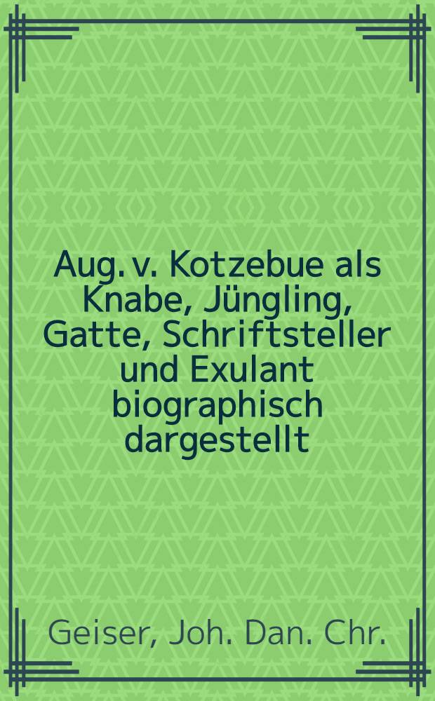 Aug. v. Kotzebue als Knabe, Jüngling, Gatte, Schriftsteller und Exulant biographisch dargestellt