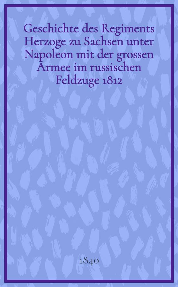 Geschichte des Regiments Herzoge zu Sachsen unter Napoleon mit der grossen Armee im russischen Feldzuge 1812