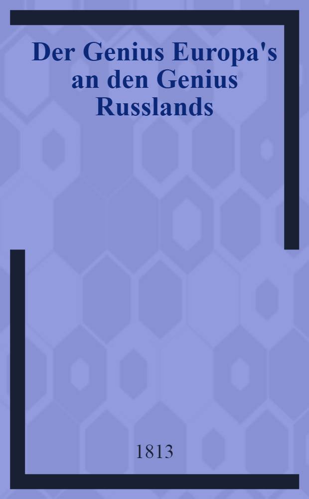 Der Genius Europa's an den Genius Russlands : J.M. der Kaiserin Elisabeth Alexiewna der 21. Der. 1813 überreicht