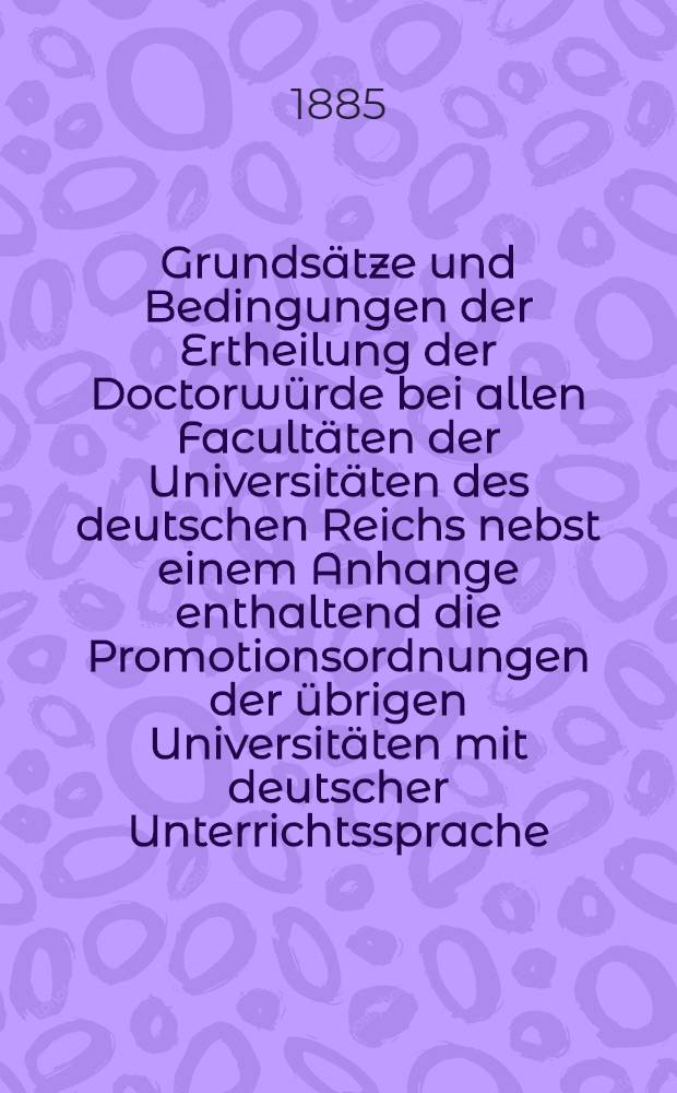 Grundsätze und Bedingungen der Ertheilung der Doctorwürde bei allen Facultäten der Universitäten des deutschen Reichs nebst einem Anhange enthaltend die Promotionsordnungen der übrigen Universitäten mit deutscher Unterrichtssprache:Basel, Bern, Zürich-Dorpat-Czernowitz, Graz, Innsbruck, Prag und Wien