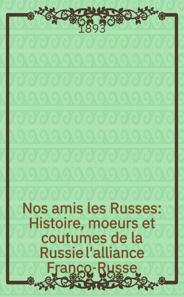 Nos amis les Russes : Histoire, moeurs et coutumes de la Russie l'alliance Franco-Russe