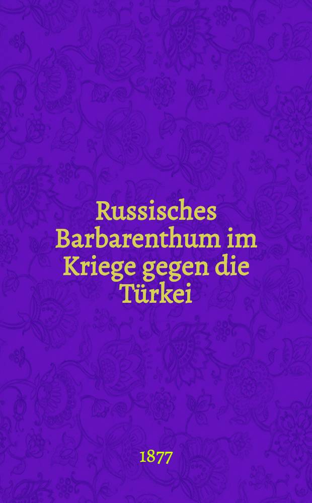Russisches Barbarenthum im Kriege gegen die Türkei : Geschildert in von der englischen Regierung veröffentlichen Documenten