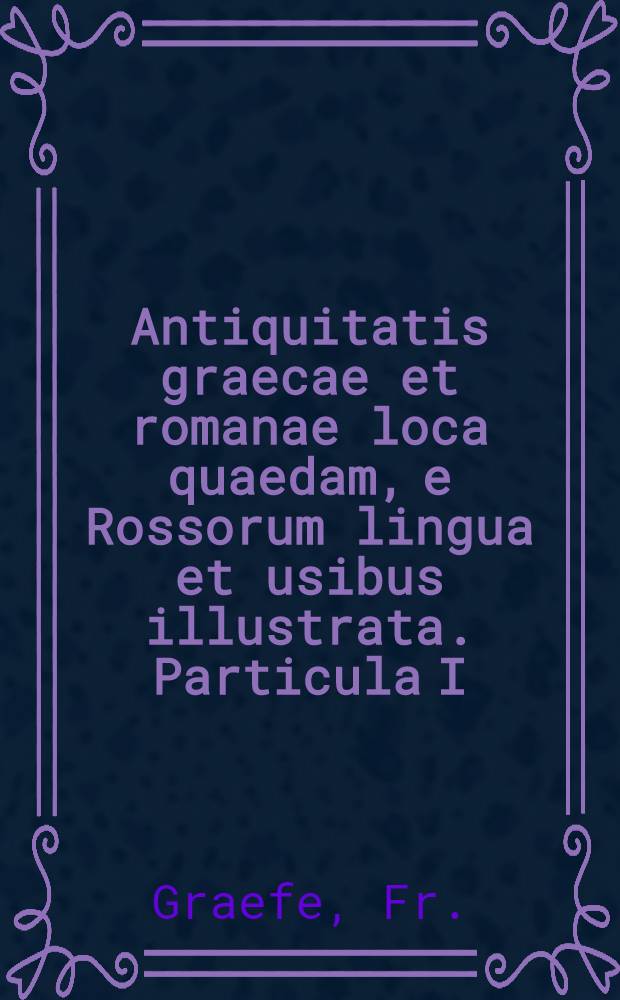 Antiquitatis graecae et romanae loca quaedam, e Rossorum lingua et usibus illustrata. Particula I