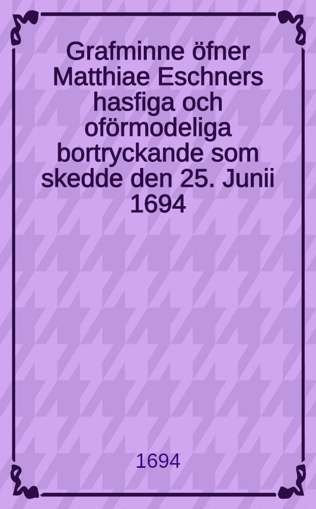 Grafminne öfner Matthiae Eschners hasfiga och oförmodeliga bortryckande som skedde den 25. Junii 1694