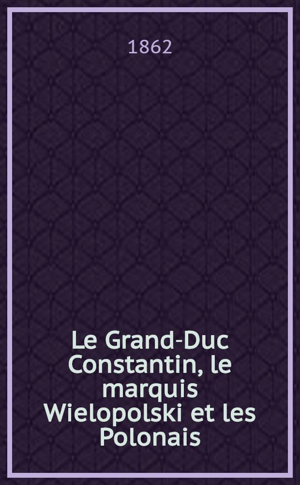 Le Grand-Duc Constantin, le marquis Wielopolski et les Polonais